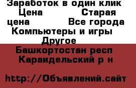 Заработок в один клик › Цена ­ 1 000 › Старая цена ­ 1 000 - Все города Компьютеры и игры » Другое   . Башкортостан респ.,Караидельский р-н